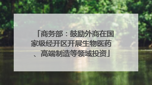 商务部：鼓励外商在国家级经开区开展生物医药、高端制造等领域投资