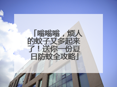嗡嗡嗡，烦人的蚊子又多起来了！送你一份夏日防蚊全攻略