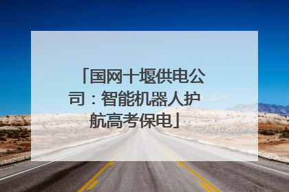 国网十堰供电公司：智能机器人护航高考保电