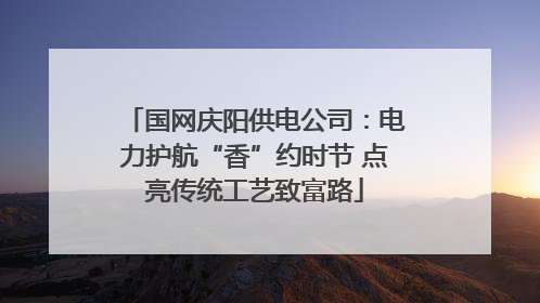 国网庆阳供电公司：电力护航“香”约时节 点亮传统工艺致富路