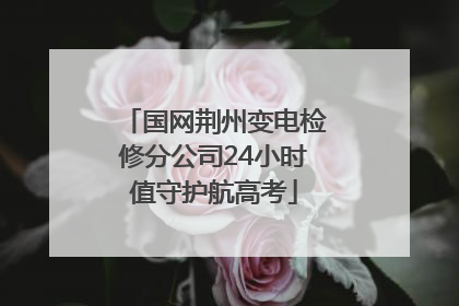 国网荆州变电检修分公司24小时值守护航高考