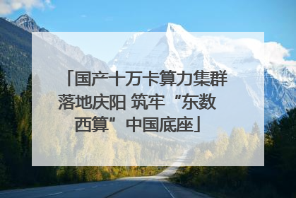 国产十万卡算力集群落地庆阳 筑牢“东数西算”中国底座