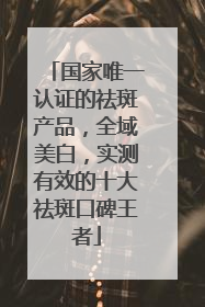 国家唯一认证的祛斑产品，全域美白，实测有效的十大祛斑口碑王者