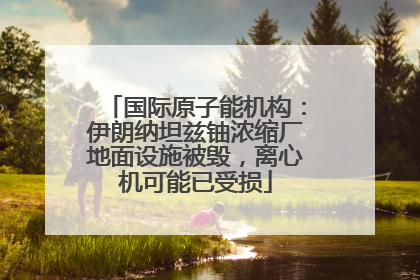 国际原子能机构：伊朗纳坦兹铀浓缩厂地面设施被毁，离心机可能已受损