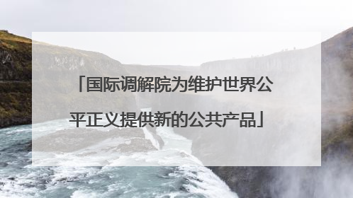 国际调解院为维护世界公平正义提供新的公共产品