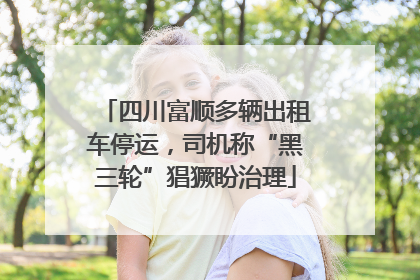 四川富顺多辆出租车停运，司机称“黑三轮”猖獗盼治理