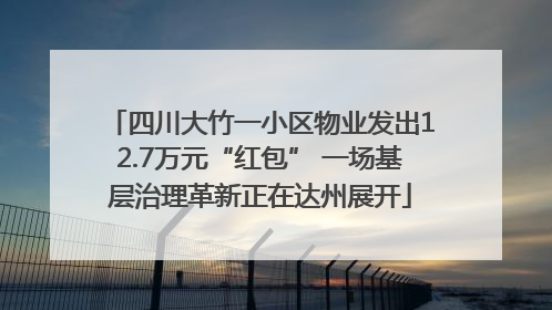 四川大竹一小区物业发出12.7万元“红包” 一场基层治理革新正在达州展开