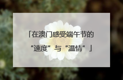 在澳门感受端午节的“速度”与“温情”