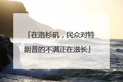 在洛杉矶，民众对特朗普的不满正在滋长