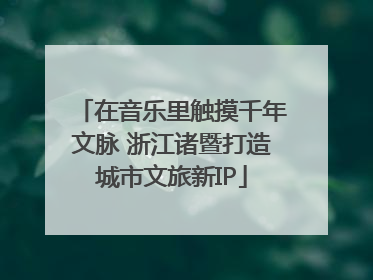在音乐里触摸千年文脉 浙江诸暨打造城市文旅新IP