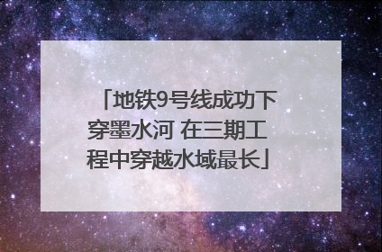 地铁9号线成功下穿墨水河 在三期工程中穿越水域最长