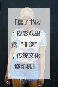 孺子书房：皮影戏里赏“非遗”，传统文化焕新机