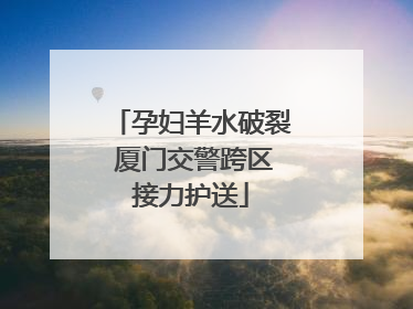 孕妇羊水破裂 厦门交警跨区接力护送