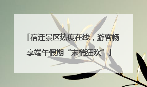 宿迁景区热度在线，游客畅享端午假期“末梢狂欢”