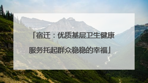 宿迁：优质基层卫生健康服务托起群众稳稳的幸福