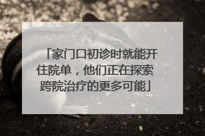 家门口初诊时就能开住院单，他们正在探索跨院治疗的更多可能