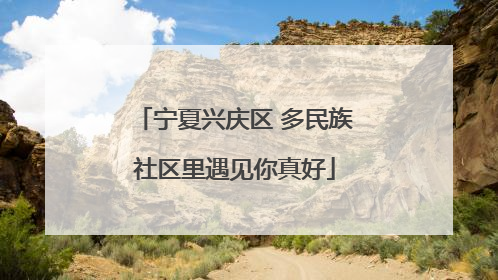 宁夏兴庆区 多民族社区里遇见你真好