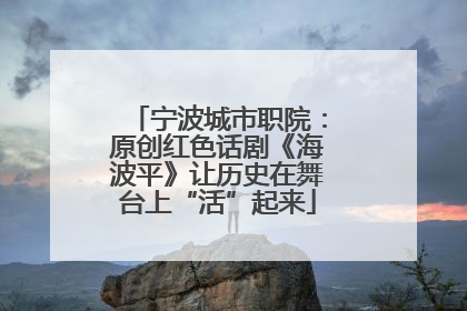 宁波城市职院：原创红色话剧《海波平》让历史在舞台上“活”起来