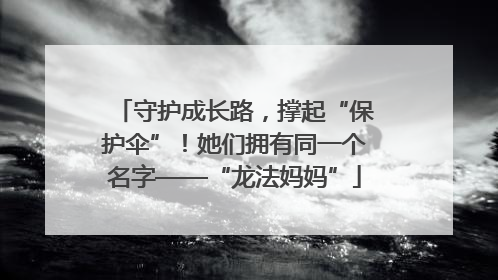 守护成长路，撑起“保护伞”！她们拥有同一个名字——“龙法妈妈”