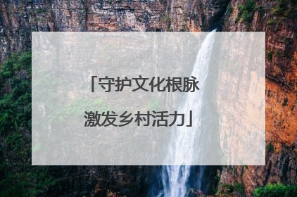守护文化根脉 激发乡村活力