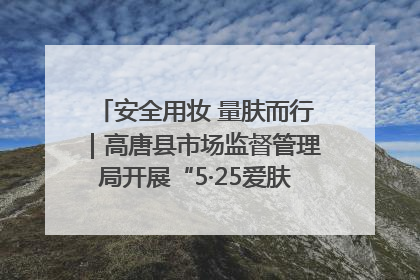 安全用妆 量肤而行｜高唐县市场监督管理局开展“5·25爱肤日”宣传活动，共筑安全用妆防线