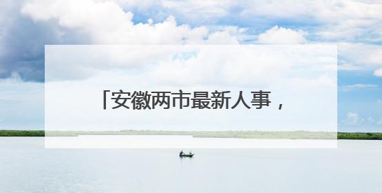 安徽两市最新人事，多名干部拟任新职！