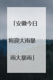 安徽今日将迎大雨暴雨大暴雨