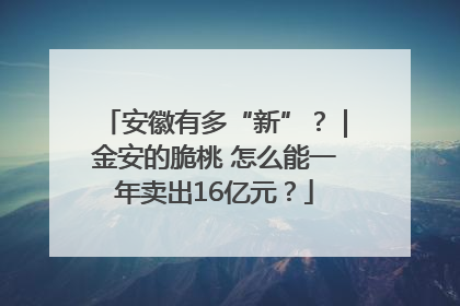 安徽有多“新”？｜金安的脆桃 怎么能一年卖出16亿元？