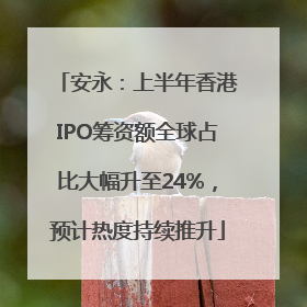 安永：上半年香港IPO筹资额全球占比大幅升至24%，预计热度持续推升