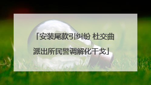 安装尾款引纠纷 杜交曲派出所民警调解化干戈