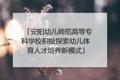 安阳幼儿师范高等专科学校积极探索幼儿体育人才培养新模式