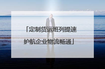 定制货运班列提速 护航企业物流畅通
