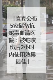宜宾公布5家储备抗蛇毒血清医院：被蛇咬伤后2小时内使用效果最佳