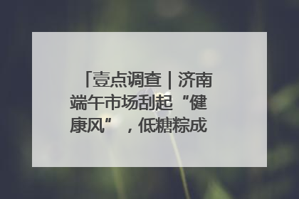 壹点调查｜济南端午市场刮起“健康风”，低糖粽成消费者“新宠”