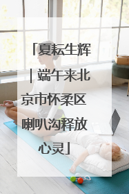 夏耘生辉｜端午来北京市怀柔区喇叭沟释放心灵