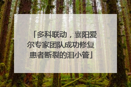 多科联动，襄阳爱尔专家团队成功修复患者断裂的泪小管