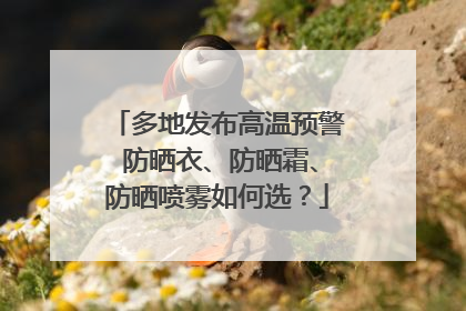 多地发布高温预警 防晒衣、防晒霜、防晒喷雾如何选？