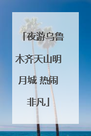夜游乌鲁木齐天山明月城 热闹非凡
