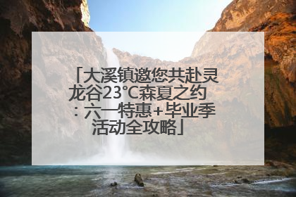 大溪镇邀您共赴灵龙谷23℃森夏之约：六一特惠+毕业季活动全攻略