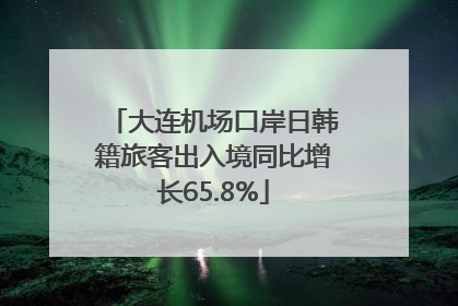 大连机场口岸日韩籍旅客出入境同比增长65.8%