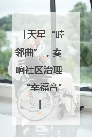 天星“睦邻曲”，奏响社区治理“幸福音”