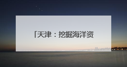 天津：挖掘海洋资源打造文旅新业态