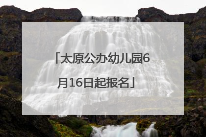 太原公办幼儿园6月16日起报名