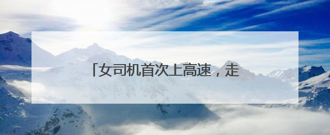 女司机首次上高速，走错匝道后不靠边停车报警，而是一路逆行……