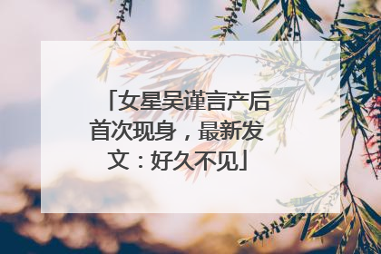 女星吴谨言产后首次现身，最新发文：好久不见