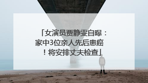 女演员贾静雯自曝：家中3位亲人先后患癌！将安排丈夫检查