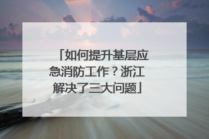如何提升基层应急消防工作？浙江解决了三大问题