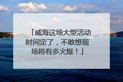 威海这场大型活动时间定了，不敢想现场将有多火爆！