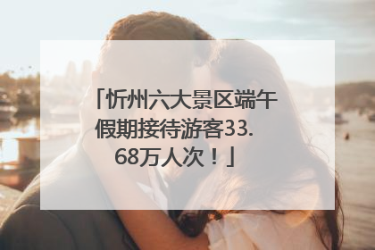 忻州六大景区端午假期接待游客33.68万人次！