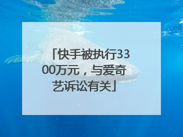快手被执行3300万元，与爱奇艺诉讼有关